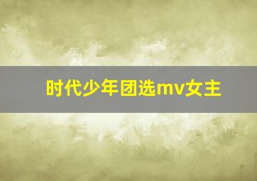 时代少年团选mv女主