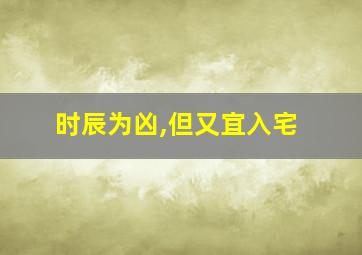 时辰为凶,但又宜入宅