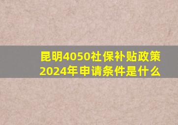 昆明4050社保补贴政策2024年申请条件是什么