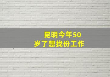 昆明今年50岁了想找份工作