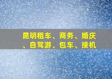 昆明租车、商务、婚庆、自驾游、包车、接机