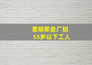 昆明那些厂招55岁以下工人