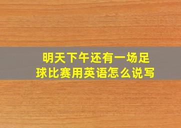 明天下午还有一场足球比赛用英语怎么说写