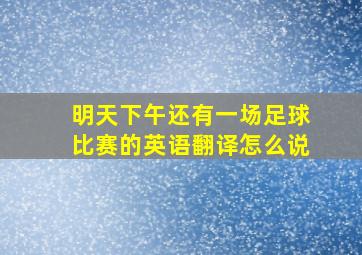 明天下午还有一场足球比赛的英语翻译怎么说