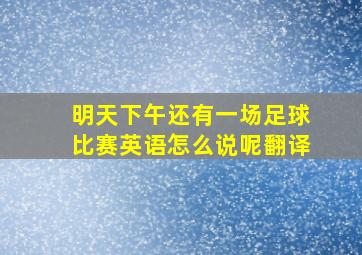 明天下午还有一场足球比赛英语怎么说呢翻译