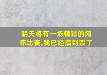 明天将有一场精彩的网球比赛,我已经搞到票了