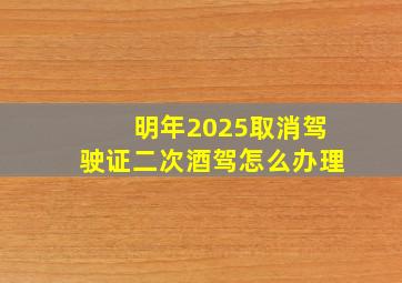 明年2025取消驾驶证二次酒驾怎么办理