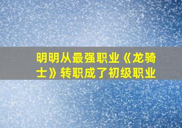 明明从最强职业《龙骑士》转职成了初级职业