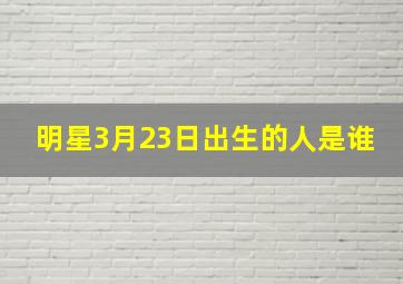 明星3月23日出生的人是谁