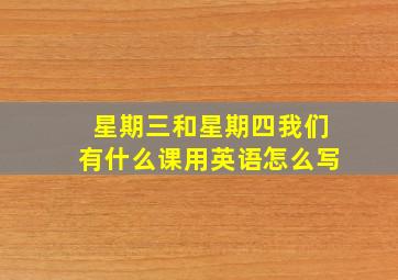 星期三和星期四我们有什么课用英语怎么写