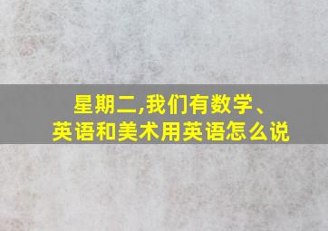 星期二,我们有数学、英语和美术用英语怎么说