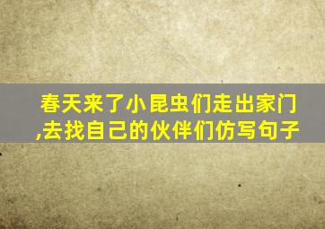 春天来了小昆虫们走出家门,去找自己的伙伴们仿写句子