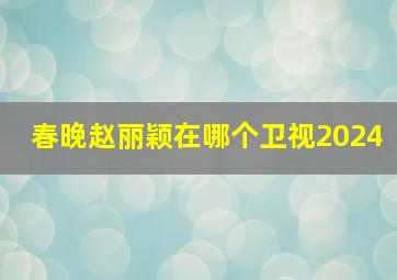 春晚赵丽颖在哪个卫视2024