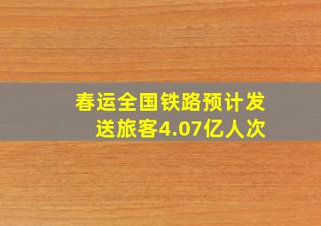 春运全国铁路预计发送旅客4.07亿人次