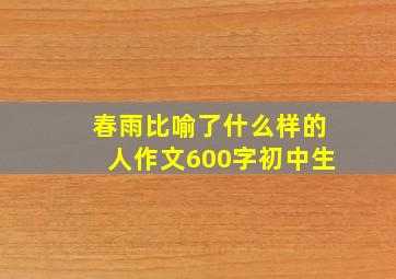 春雨比喻了什么样的人作文600字初中生