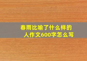 春雨比喻了什么样的人作文600字怎么写