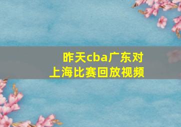 昨天cba广东对上海比赛回放视频