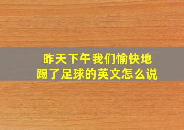 昨天下午我们愉快地踢了足球的英文怎么说