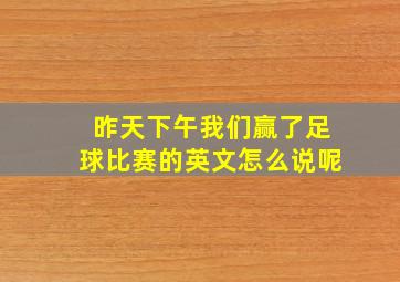 昨天下午我们赢了足球比赛的英文怎么说呢