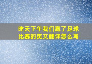 昨天下午我们赢了足球比赛的英文翻译怎么写