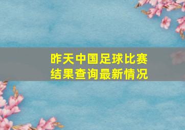 昨天中国足球比赛结果查询最新情况