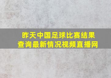 昨天中国足球比赛结果查询最新情况视频直播网