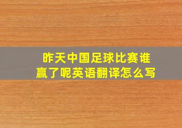 昨天中国足球比赛谁赢了呢英语翻译怎么写