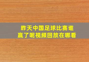 昨天中国足球比赛谁赢了呢视频回放在哪看