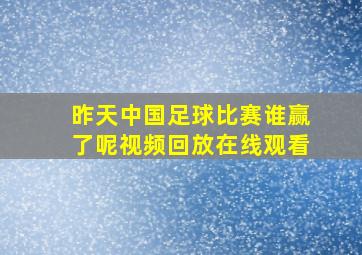 昨天中国足球比赛谁赢了呢视频回放在线观看