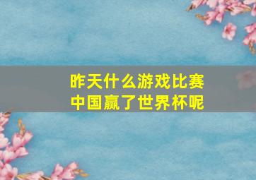 昨天什么游戏比赛中国赢了世界杯呢