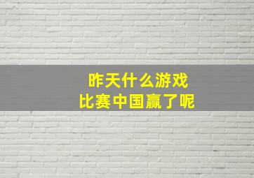 昨天什么游戏比赛中国赢了呢