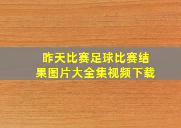 昨天比赛足球比赛结果图片大全集视频下载