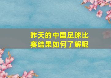 昨天的中国足球比赛结果如何了解呢