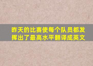 昨天的比赛使每个队员都发挥出了最高水平翻译成英文