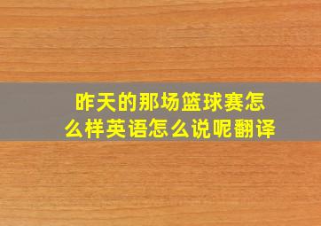 昨天的那场篮球赛怎么样英语怎么说呢翻译