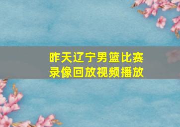 昨天辽宁男篮比赛录像回放视频播放