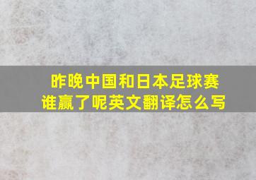 昨晚中国和日本足球赛谁赢了呢英文翻译怎么写