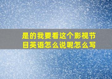 是的我要看这个影视节目英语怎么说呢怎么写