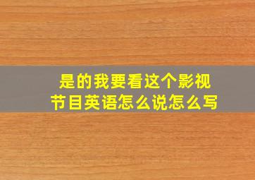 是的我要看这个影视节目英语怎么说怎么写