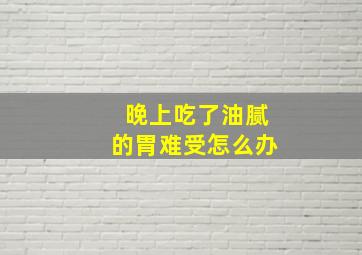 晚上吃了油腻的胃难受怎么办