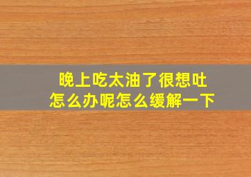 晚上吃太油了很想吐怎么办呢怎么缓解一下