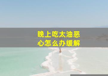 晚上吃太油恶心怎么办缓解