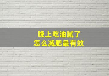 晚上吃油腻了怎么减肥最有效