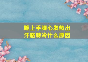 晚上手脚心发热出汗胳膊冷什么原因