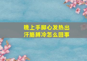 晚上手脚心发热出汗胳膊冷怎么回事