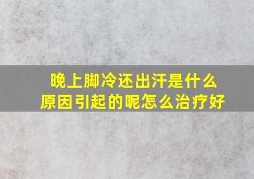 晚上脚冷还出汗是什么原因引起的呢怎么治疗好