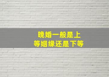 晚婚一般是上等姻缘还是下等