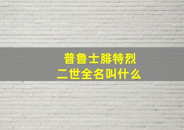 普鲁士腓特烈二世全名叫什么