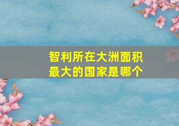 智利所在大洲面积最大的国家是哪个