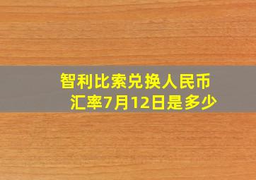 智利比索兑换人民币汇率7月12日是多少